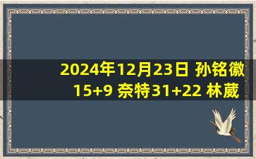 2024年12月23日 孙铭徽15+9 奈特31+22 林葳15+5 广厦轻取同曦迎3连胜